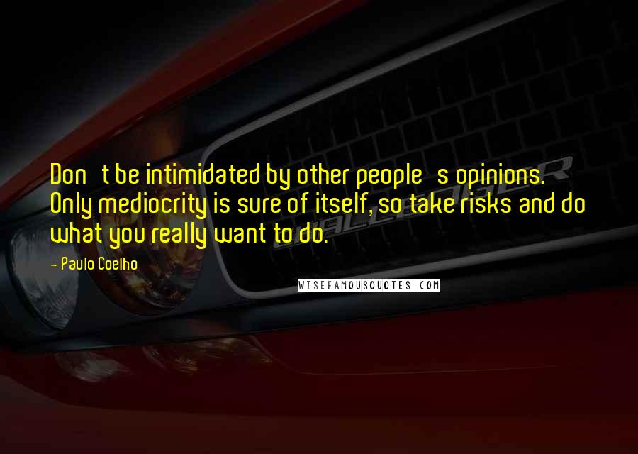 Paulo Coelho Quotes: Don't be intimidated by other people's opinions. Only mediocrity is sure of itself, so take risks and do what you really want to do.