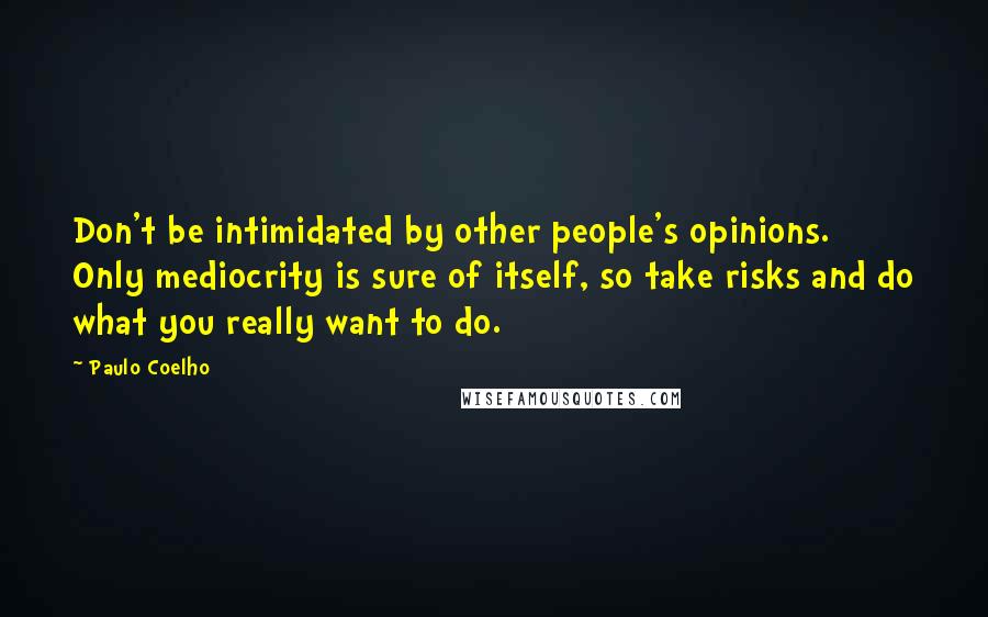 Paulo Coelho Quotes: Don't be intimidated by other people's opinions. Only mediocrity is sure of itself, so take risks and do what you really want to do.