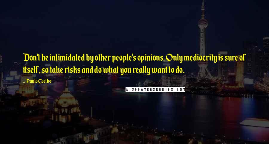 Paulo Coelho Quotes: Don't be intimidated by other people's opinions. Only mediocrity is sure of itself, so take risks and do what you really want to do.