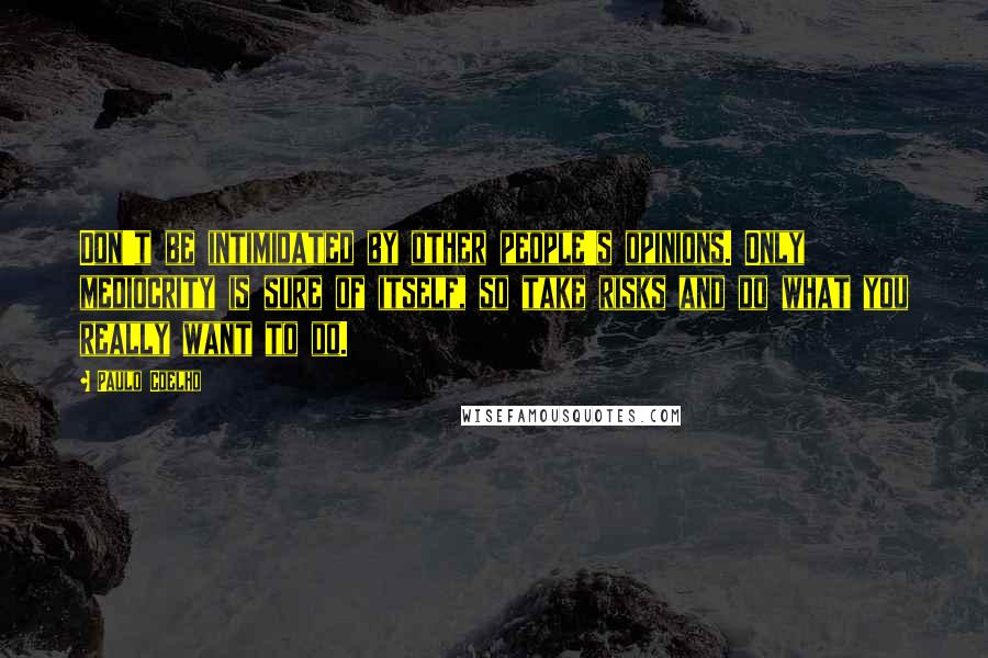 Paulo Coelho Quotes: Don't be intimidated by other people's opinions. Only mediocrity is sure of itself, so take risks and do what you really want to do.