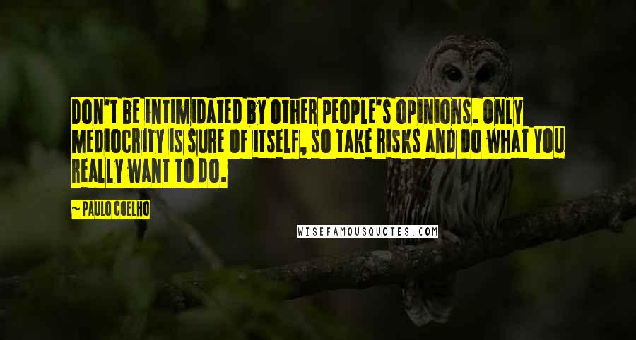 Paulo Coelho Quotes: Don't be intimidated by other people's opinions. Only mediocrity is sure of itself, so take risks and do what you really want to do.