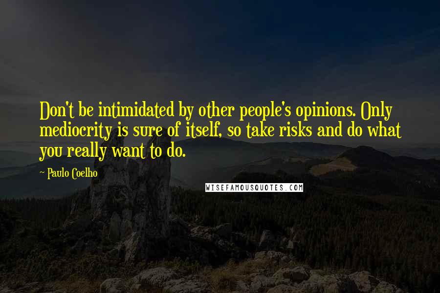 Paulo Coelho Quotes: Don't be intimidated by other people's opinions. Only mediocrity is sure of itself, so take risks and do what you really want to do.