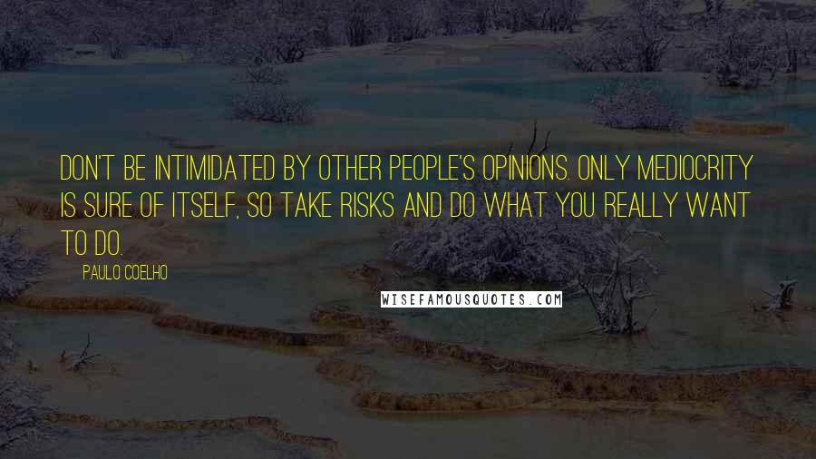 Paulo Coelho Quotes: Don't be intimidated by other people's opinions. Only mediocrity is sure of itself, so take risks and do what you really want to do.