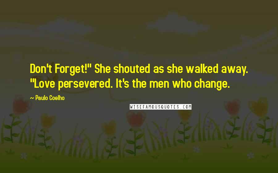 Paulo Coelho Quotes: Don't Forget!" She shouted as she walked away. "Love persevered. It's the men who change.