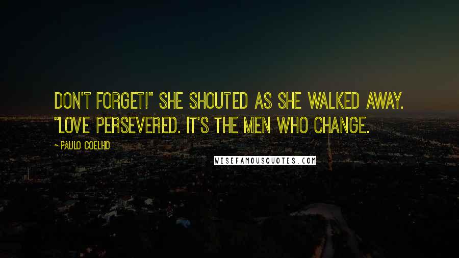 Paulo Coelho Quotes: Don't Forget!" She shouted as she walked away. "Love persevered. It's the men who change.