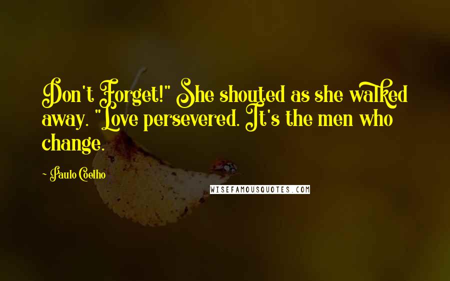 Paulo Coelho Quotes: Don't Forget!" She shouted as she walked away. "Love persevered. It's the men who change.