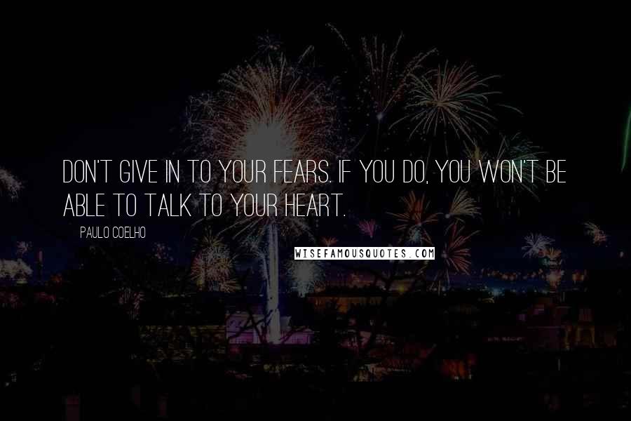 Paulo Coelho Quotes: Don't give in to your fears. If you do, you won't be able to talk to your heart.