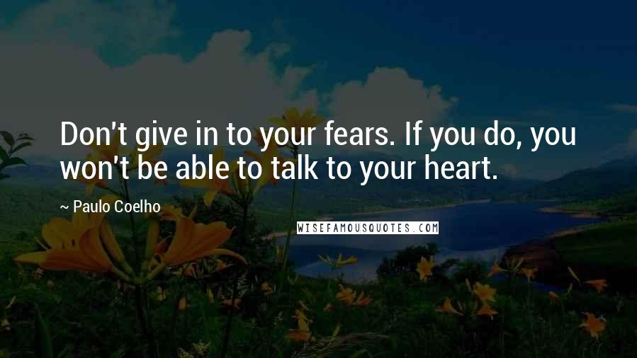 Paulo Coelho Quotes: Don't give in to your fears. If you do, you won't be able to talk to your heart.
