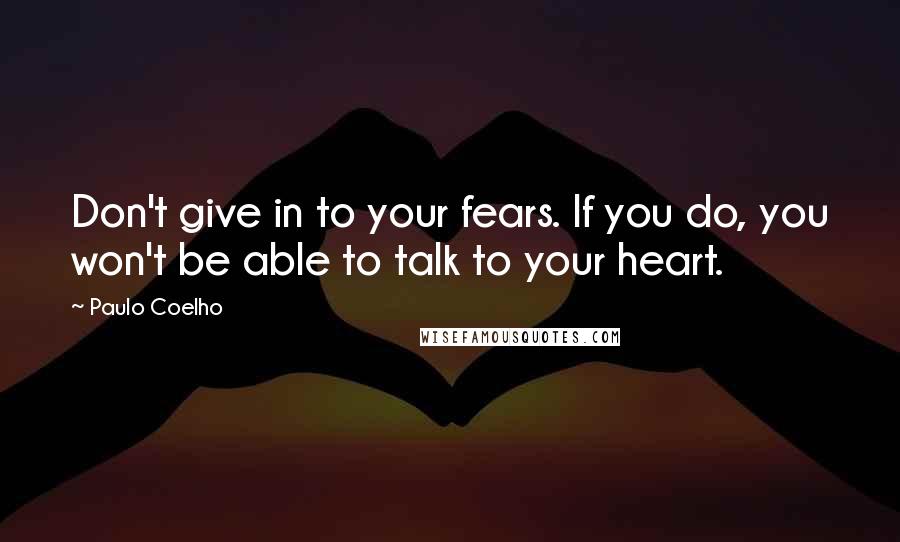 Paulo Coelho Quotes: Don't give in to your fears. If you do, you won't be able to talk to your heart.