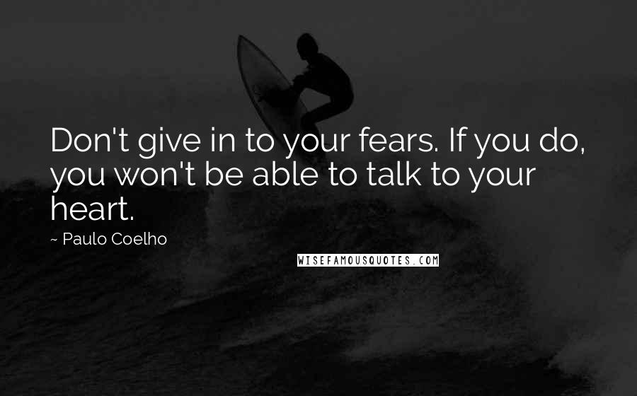 Paulo Coelho Quotes: Don't give in to your fears. If you do, you won't be able to talk to your heart.