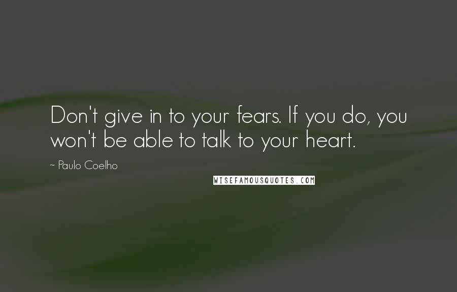 Paulo Coelho Quotes: Don't give in to your fears. If you do, you won't be able to talk to your heart.