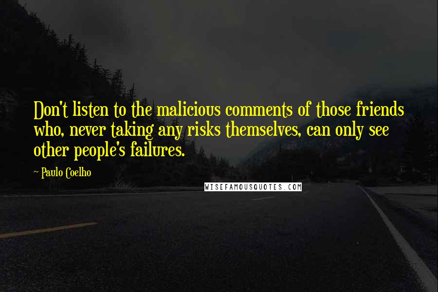 Paulo Coelho Quotes: Don't listen to the malicious comments of those friends who, never taking any risks themselves, can only see other people's failures.