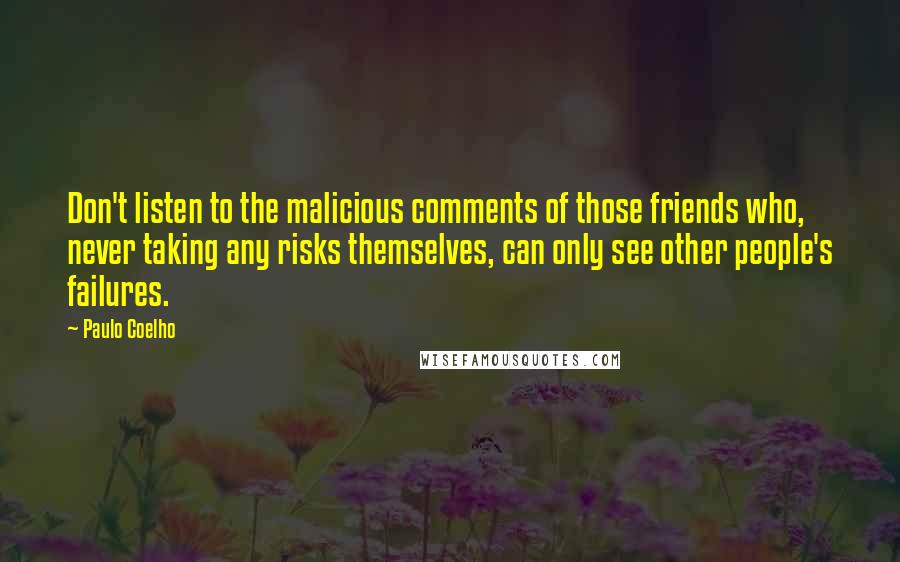 Paulo Coelho Quotes: Don't listen to the malicious comments of those friends who, never taking any risks themselves, can only see other people's failures.