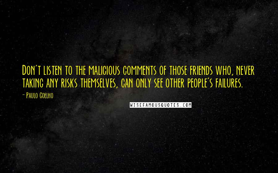 Paulo Coelho Quotes: Don't listen to the malicious comments of those friends who, never taking any risks themselves, can only see other people's failures.