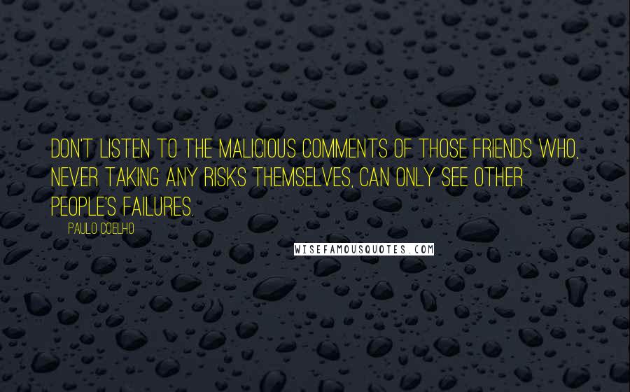 Paulo Coelho Quotes: Don't listen to the malicious comments of those friends who, never taking any risks themselves, can only see other people's failures.