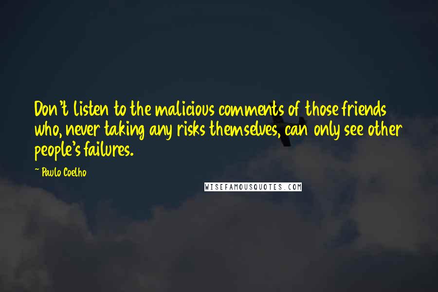 Paulo Coelho Quotes: Don't listen to the malicious comments of those friends who, never taking any risks themselves, can only see other people's failures.