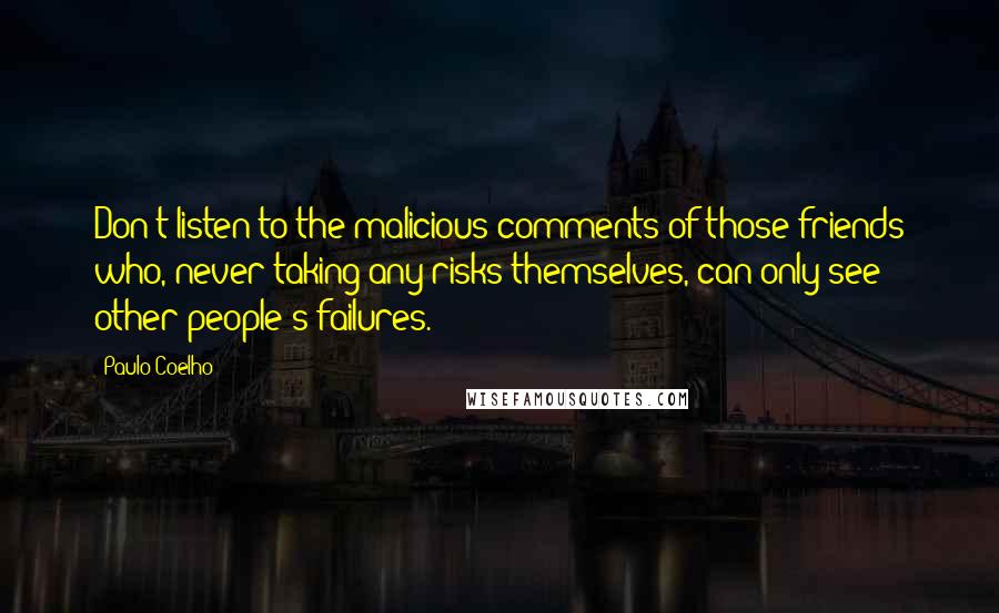 Paulo Coelho Quotes: Don't listen to the malicious comments of those friends who, never taking any risks themselves, can only see other people's failures.