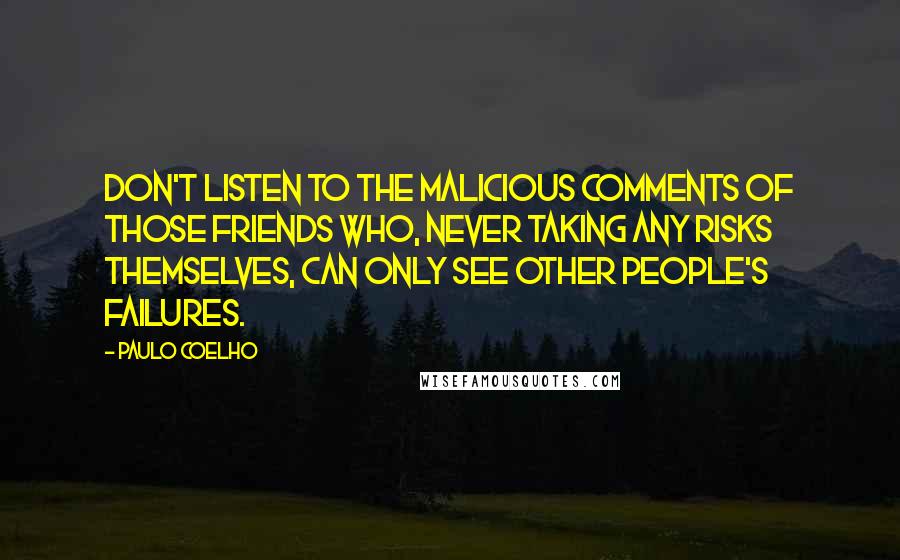 Paulo Coelho Quotes: Don't listen to the malicious comments of those friends who, never taking any risks themselves, can only see other people's failures.