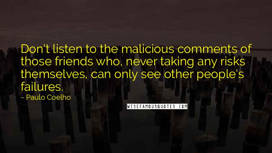 Paulo Coelho Quotes: Don't listen to the malicious comments of those friends who, never taking any risks themselves, can only see other people's failures.