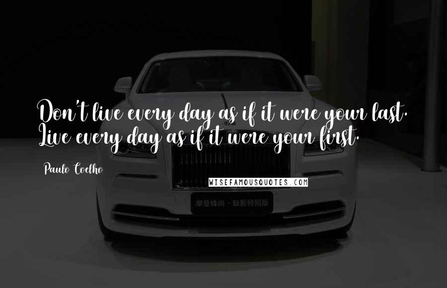 Paulo Coelho Quotes: Don't live every day as if it were your last. Live every day as if it were your first.