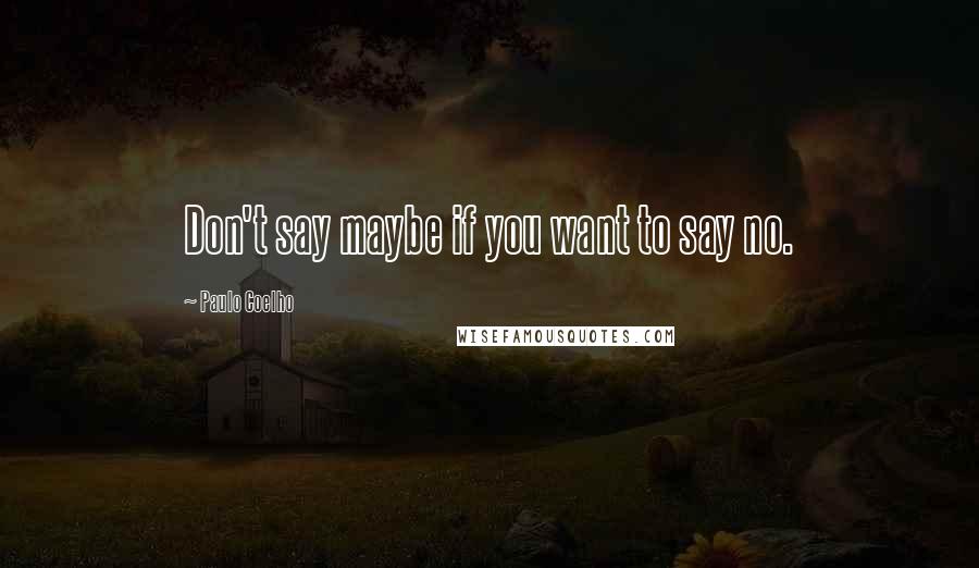 Paulo Coelho Quotes: Don't say maybe if you want to say no.
