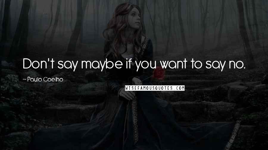 Paulo Coelho Quotes: Don't say maybe if you want to say no.