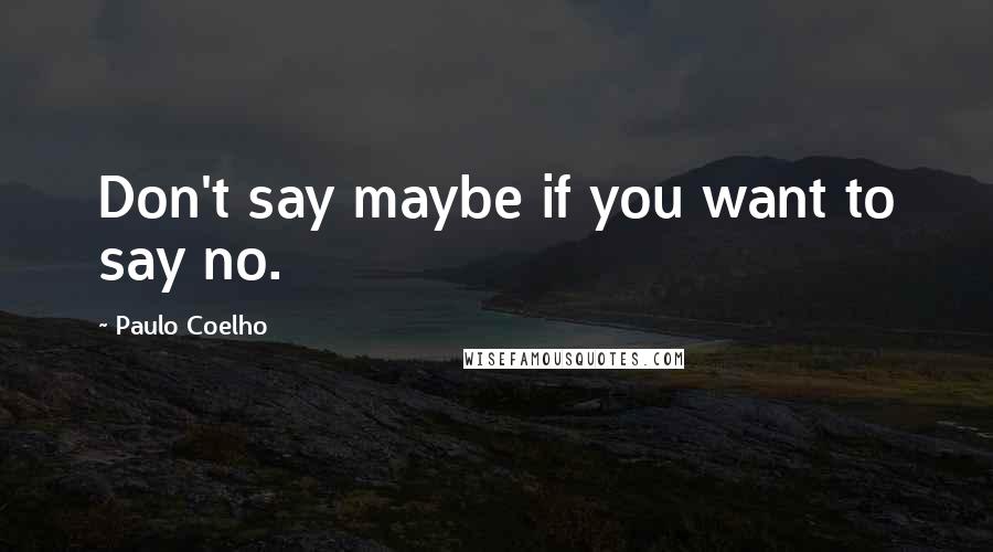 Paulo Coelho Quotes: Don't say maybe if you want to say no.