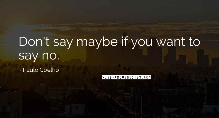 Paulo Coelho Quotes: Don't say maybe if you want to say no.