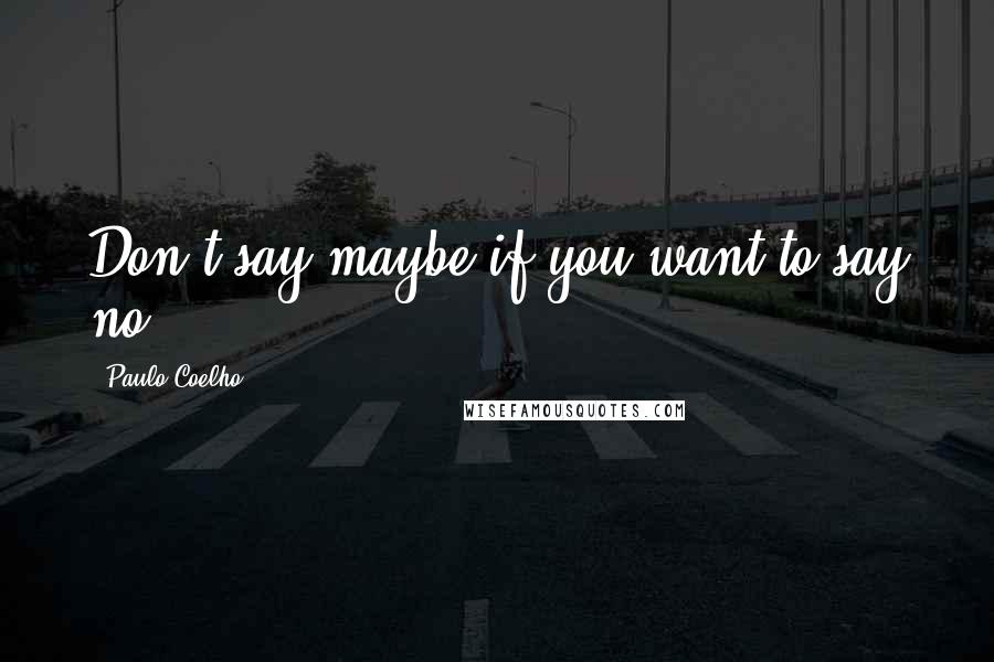 Paulo Coelho Quotes: Don't say maybe if you want to say no.
