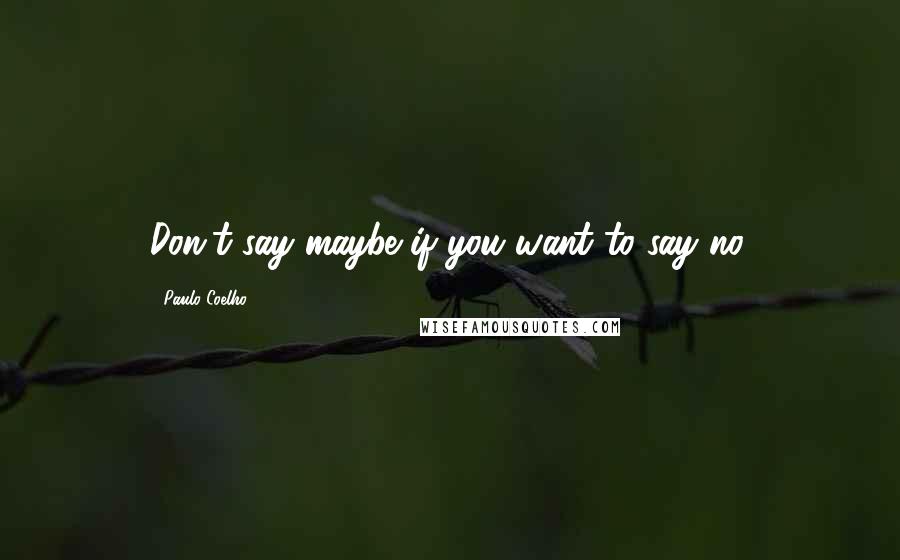 Paulo Coelho Quotes: Don't say maybe if you want to say no.