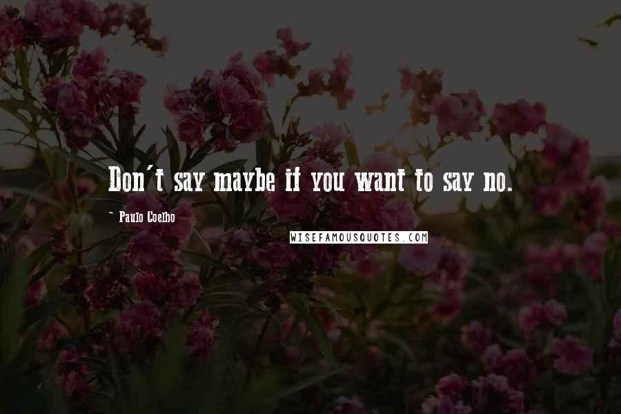 Paulo Coelho Quotes: Don't say maybe if you want to say no.