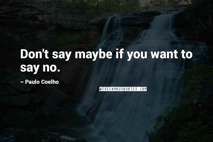 Paulo Coelho Quotes: Don't say maybe if you want to say no.