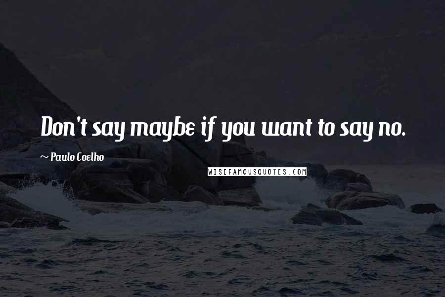 Paulo Coelho Quotes: Don't say maybe if you want to say no.