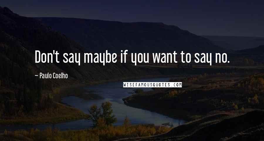 Paulo Coelho Quotes: Don't say maybe if you want to say no.