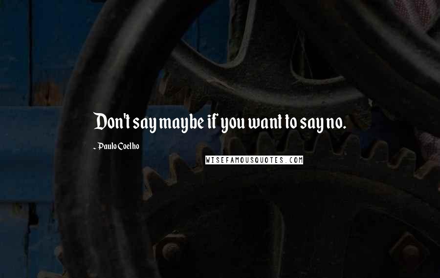 Paulo Coelho Quotes: Don't say maybe if you want to say no.