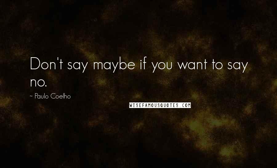 Paulo Coelho Quotes: Don't say maybe if you want to say no.