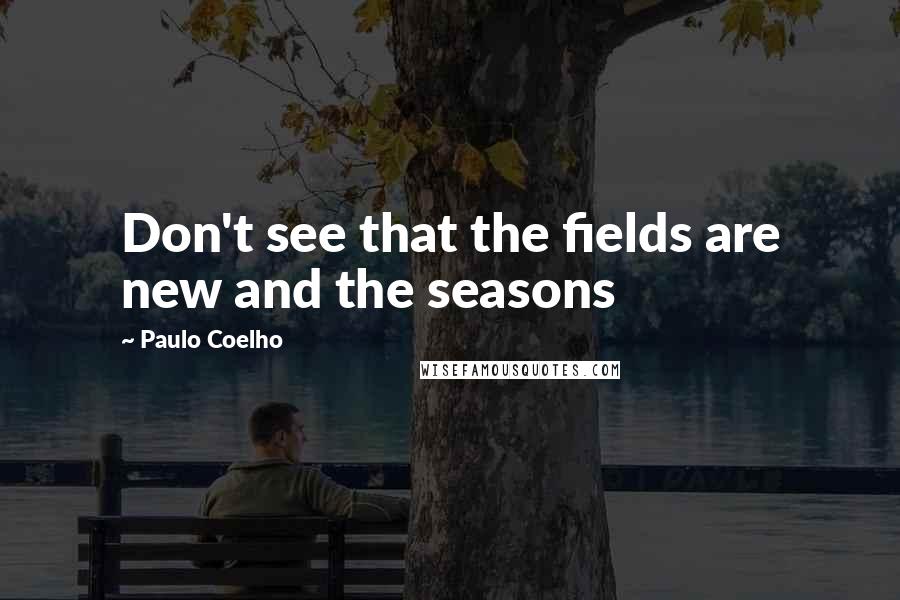 Paulo Coelho Quotes: Don't see that the fields are new and the seasons