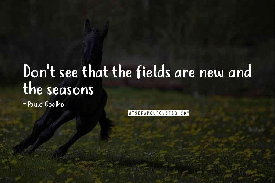 Paulo Coelho Quotes: Don't see that the fields are new and the seasons