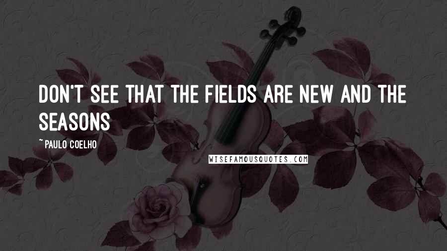 Paulo Coelho Quotes: Don't see that the fields are new and the seasons