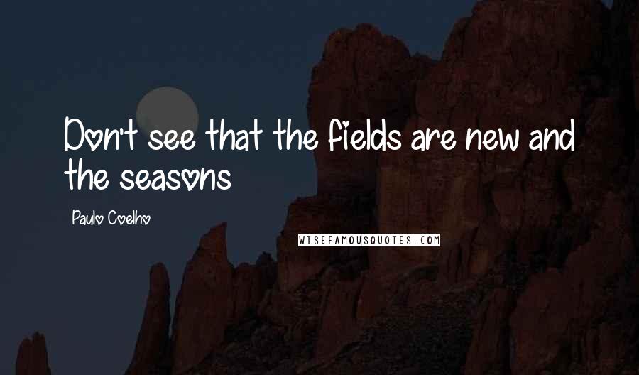 Paulo Coelho Quotes: Don't see that the fields are new and the seasons