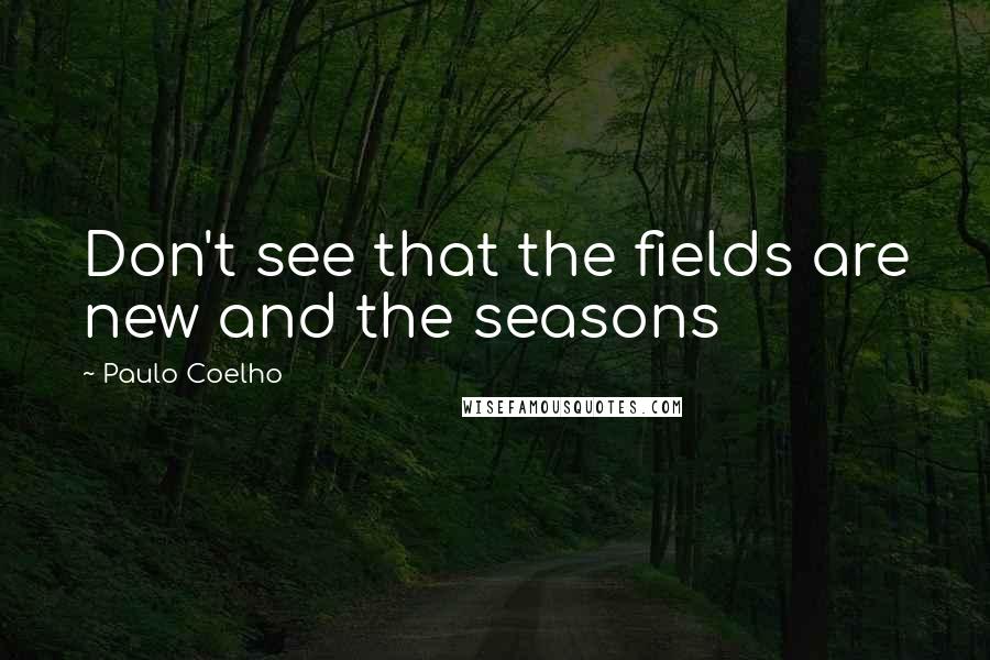 Paulo Coelho Quotes: Don't see that the fields are new and the seasons