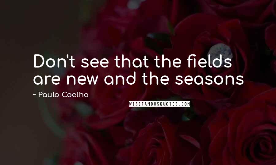 Paulo Coelho Quotes: Don't see that the fields are new and the seasons