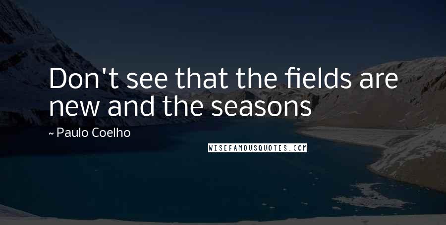 Paulo Coelho Quotes: Don't see that the fields are new and the seasons