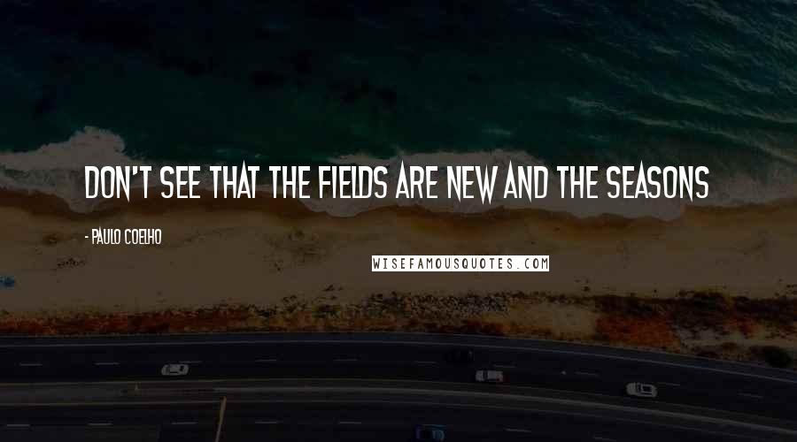 Paulo Coelho Quotes: Don't see that the fields are new and the seasons