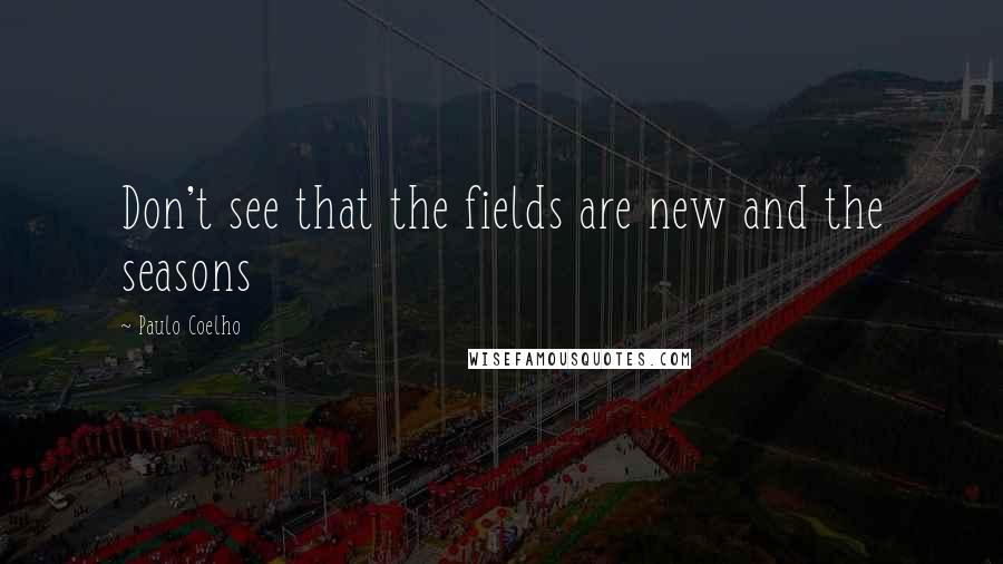 Paulo Coelho Quotes: Don't see that the fields are new and the seasons