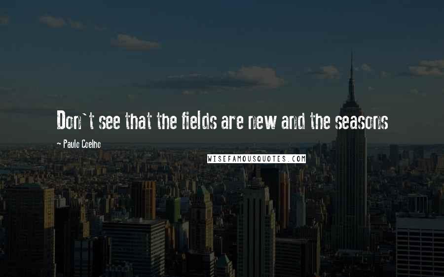 Paulo Coelho Quotes: Don't see that the fields are new and the seasons