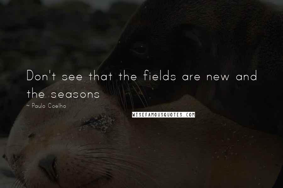 Paulo Coelho Quotes: Don't see that the fields are new and the seasons