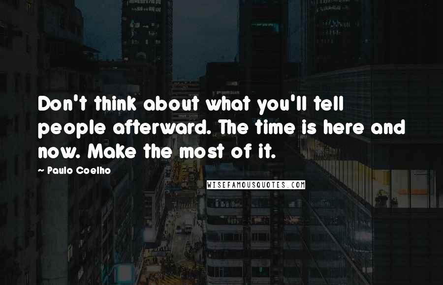 Paulo Coelho Quotes: Don't think about what you'll tell people afterward. The time is here and now. Make the most of it.