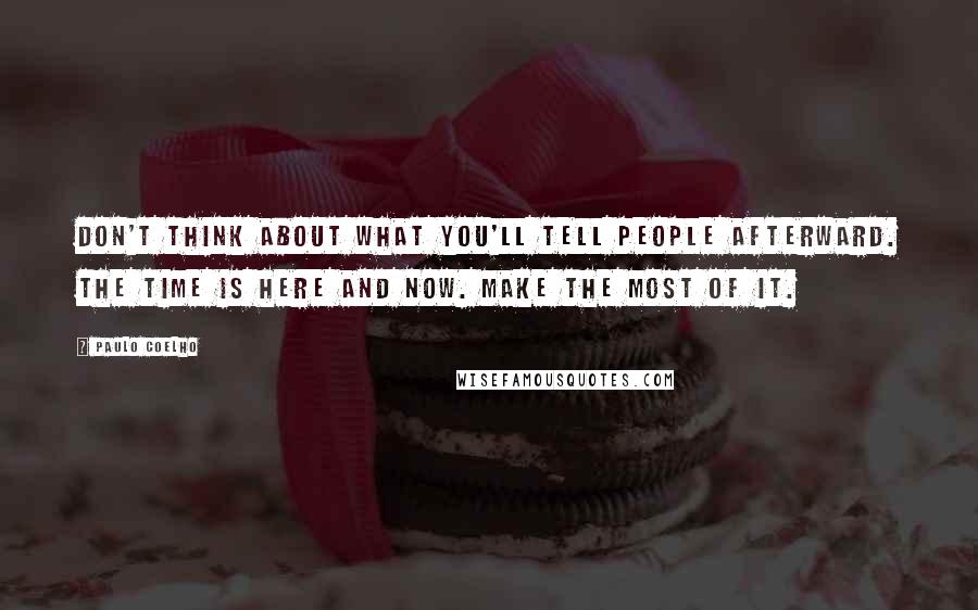 Paulo Coelho Quotes: Don't think about what you'll tell people afterward. The time is here and now. Make the most of it.