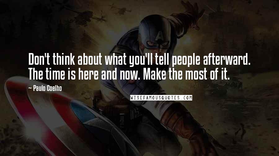 Paulo Coelho Quotes: Don't think about what you'll tell people afterward. The time is here and now. Make the most of it.